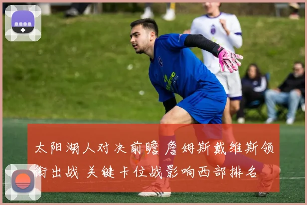 太阳湖人对决前瞻 詹姆斯戴维斯领衔出战 关键卡位战影响西部排名
