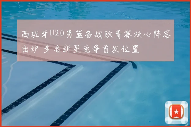 西班牙U20男篮备战欧青赛核心阵容出炉 多名新星竞争首发位置