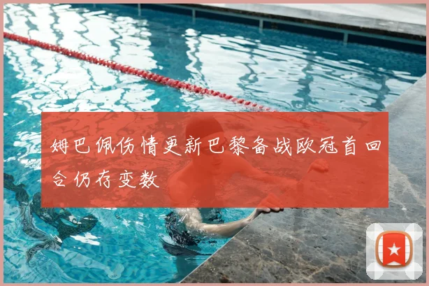 姆巴佩伤情更新巴黎备战欧冠首回合仍存变数