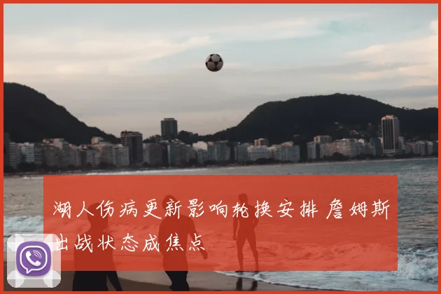 湖人伤病更新影响轮换安排 詹姆斯出战状态成焦点