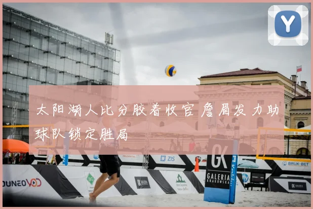 太阳湖人比分胶着收官 詹眉发力助球队锁定胜局