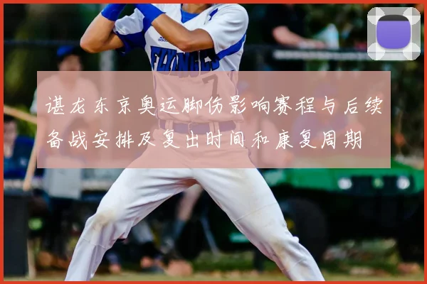 谌龙东京奥运脚伤影响赛程与后续备战安排及复出时间和康复周期