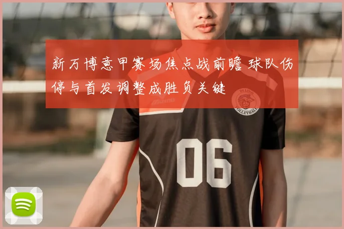 新万博意甲赛场焦点战前瞻 球队伤停与首发调整成胜负关键