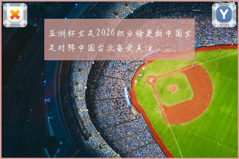 亚洲杯女足2026积分榜更新中国女足对阵中国台北备受关注