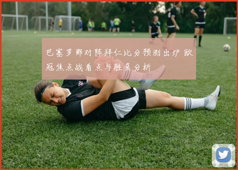 巴塞罗那对阵拜仁比分预测出炉 欧冠焦点战看点与胜负分析