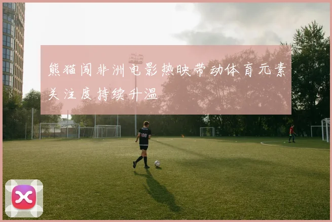 熊猫闯非洲电影热映带动体育元素关注度持续升温