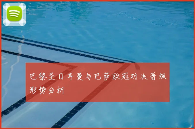 巴黎圣日耳曼与巴萨欧冠对决晋级形势分析