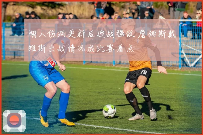 湖人伤病更新后迎战强敌 詹姆斯戴维斯出战情况成比赛看点