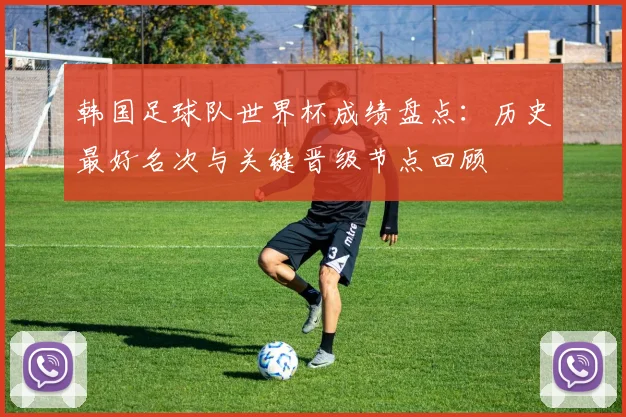 韩国足球队世界杯成绩盘点：历史最好名次与关键晋级节点回顾