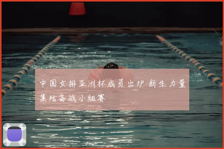 中国女排亚洲杯成员出炉 新生力量集结备战小组赛