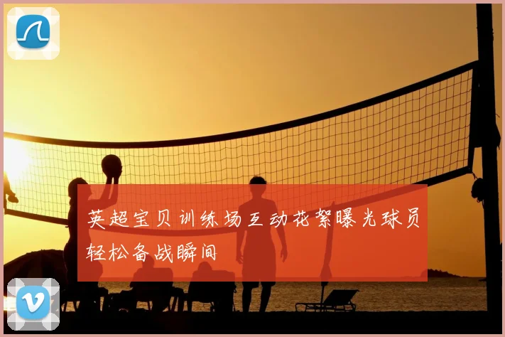 英超宝贝训练场互动花絮曝光球员轻松备战瞬间