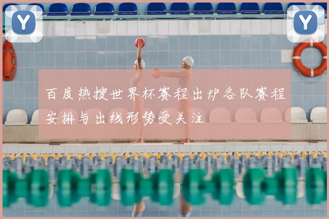 百度热搜世界杯赛程出炉各队赛程安排与出线形势受关注