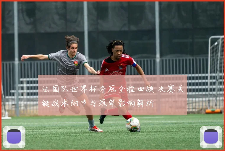 法国队世界杯夺冠全程回顾 决赛关键战术细节与冠军影响解析