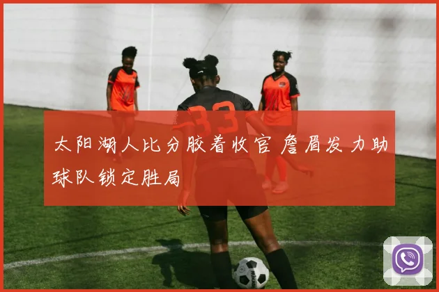 太阳湖人比分胶着收官 詹眉发力助球队锁定胜局