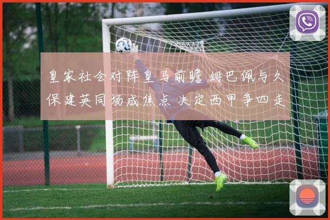 皇家社会对阵皇马前瞻 姆巴佩与久保建英同场成焦点 决定西甲争四走势