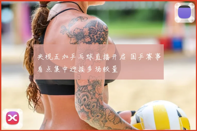 央视五加乒乓球直播开启 国乒赛事看点集中迎接多场较量