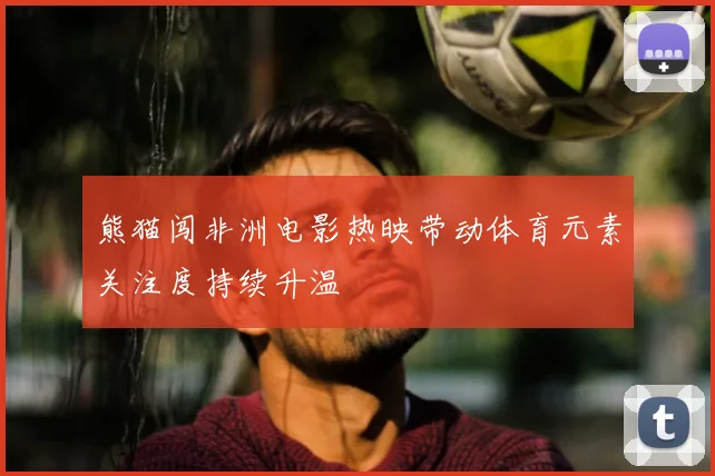 熊猫闯非洲电影热映带动体育元素关注度持续升温