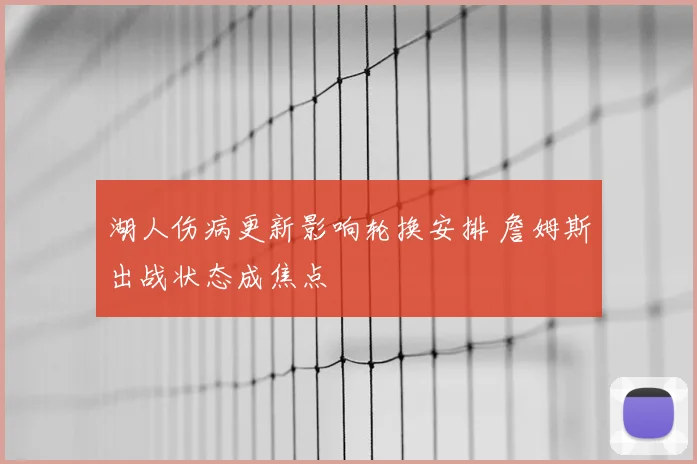 湖人伤病更新影响轮换安排 詹姆斯出战状态成焦点