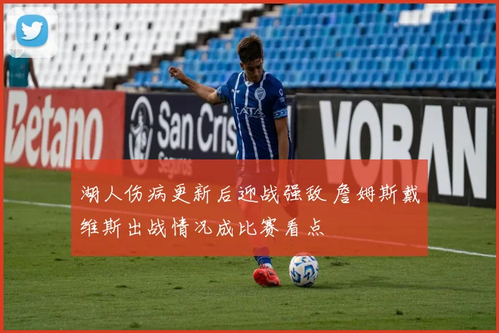 湖人伤病更新后迎战强敌 詹姆斯戴维斯出战情况成比赛看点