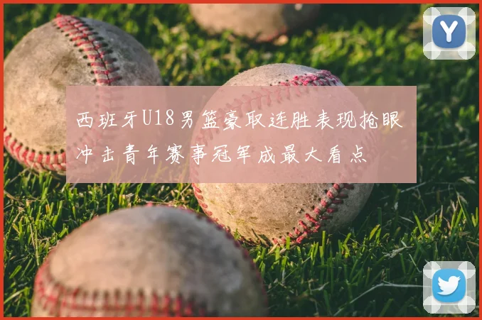 西班牙U18男篮豪取连胜表现抢眼 冲击青年赛事冠军成最大看点