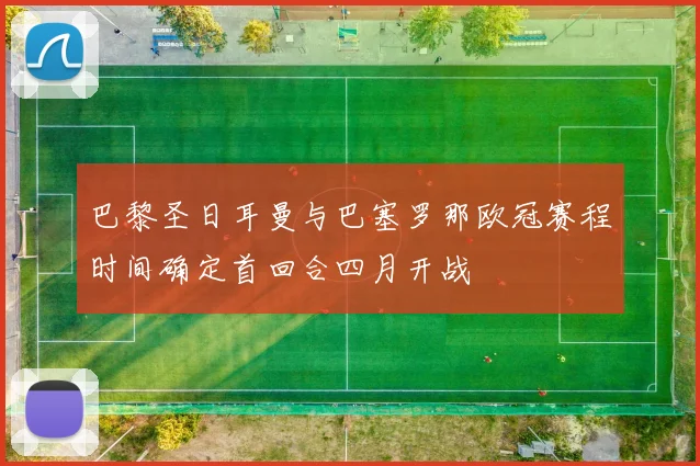 巴黎圣日耳曼与巴塞罗那欧冠赛程时间确定首回合四月开战