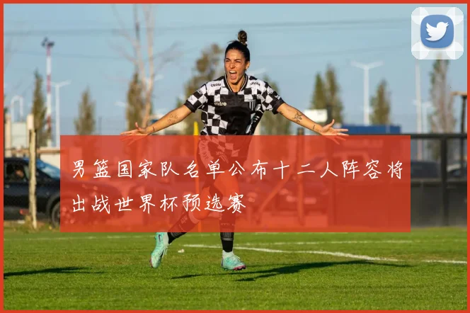 男篮国家队名单公布十二人阵容将出战世界杯预选赛