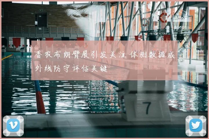 香农布朗臂展引发关注 体测数据成外线防守评估关键