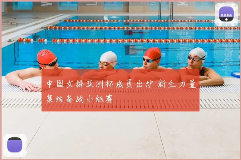 中国女排亚洲杯成员出炉 新生力量集结备战小组赛