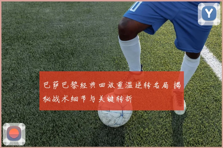 巴萨巴黎经典回放重温逆转名局 揭秘战术细节与关键转折