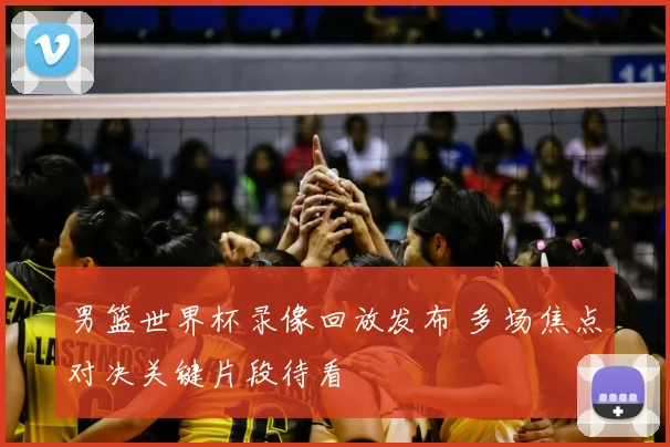 男篮世界杯录像回放发布 多场焦点对决关键片段待看