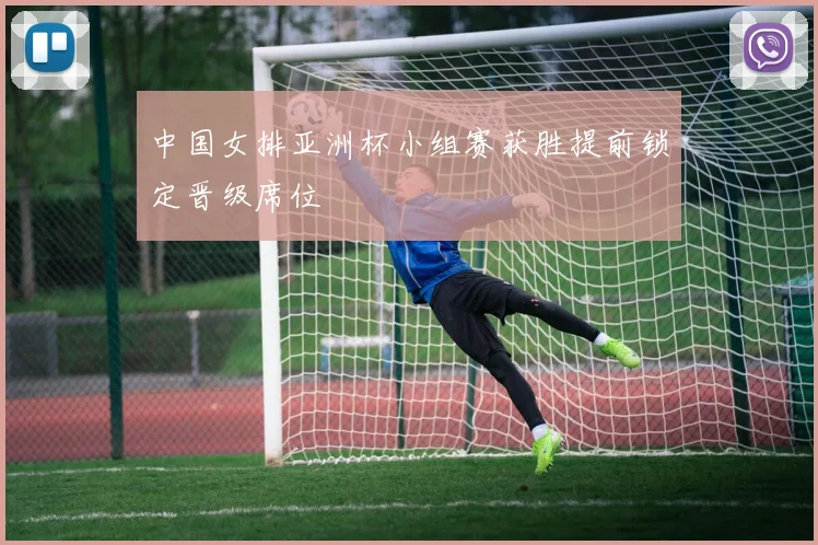 中国女排亚洲杯小组赛获胜提前锁定晋级席位