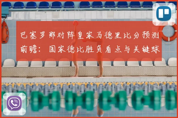 巴塞罗那对阵皇家马德里比分预测前瞻：国家德比胜负看点与关键球员表现
