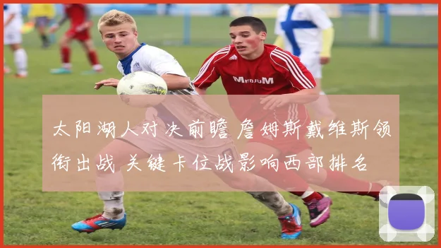 太阳湖人对决前瞻 詹姆斯戴维斯领衔出战 关键卡位战影响西部排名