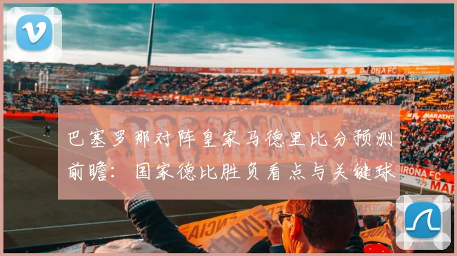 巴塞罗那对阵皇家马德里比分预测前瞻：国家德比胜负看点与关键球员表现