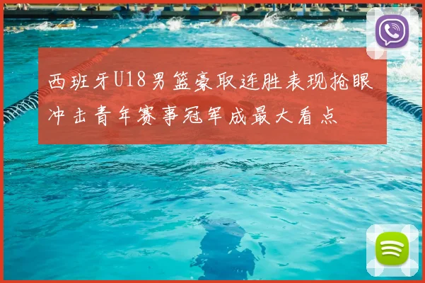 西班牙U18男篮豪取连胜表现抢眼 冲击青年赛事冠军成最大看点