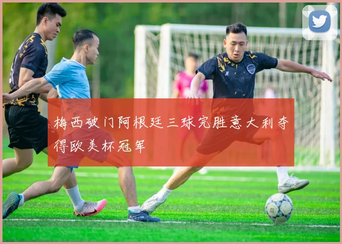 梅西破门阿根廷三球完胜意大利夺得欧美杯冠军