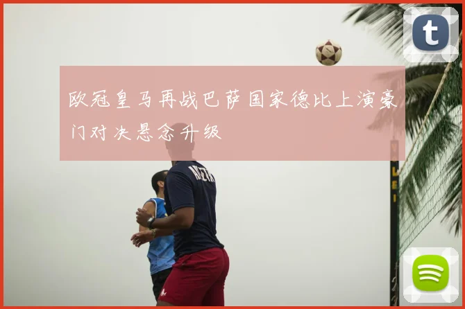 欧冠皇马再战巴萨国家德比上演豪门对决悬念升级