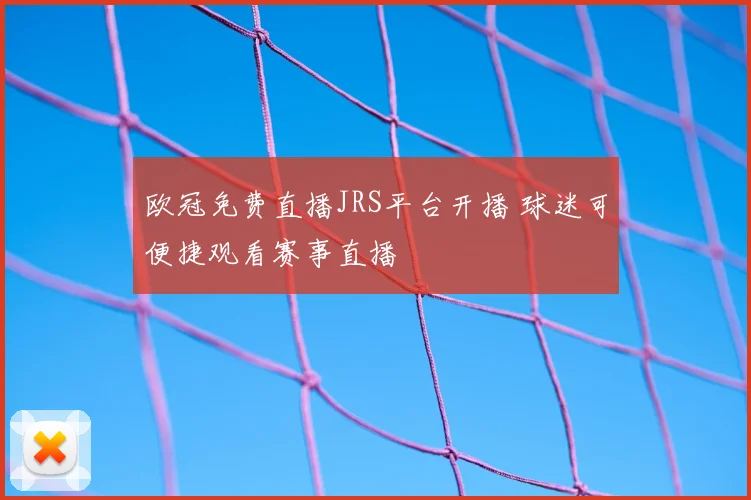 欧冠免费直播JRS平台开播 球迷可便捷观看赛事直播