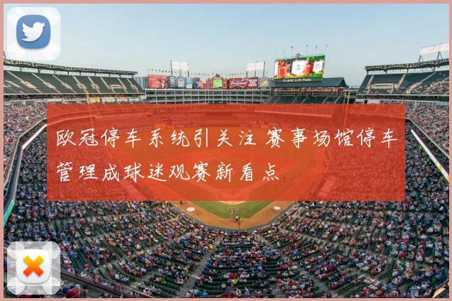 欧冠停车系统引关注 赛事场馆停车管理成球迷观赛新看点