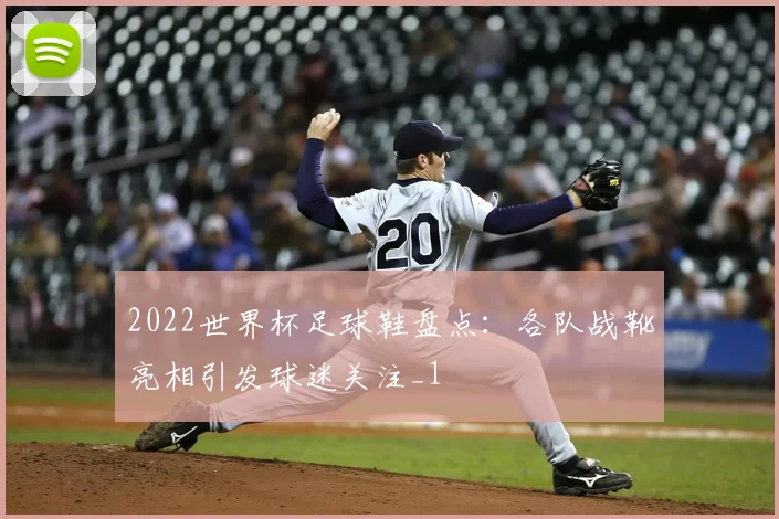 2022世界杯足球鞋盘点:各队战靴亮相引发球迷关注_1