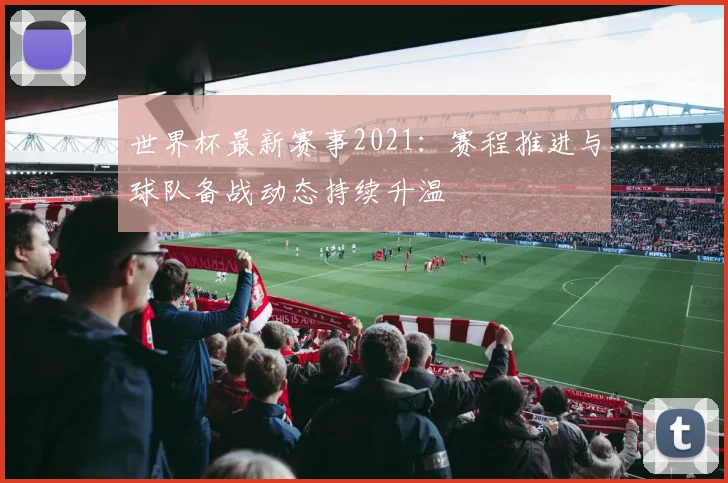 世界杯最新赛事2021:赛程推进与球队备战动态持续升温