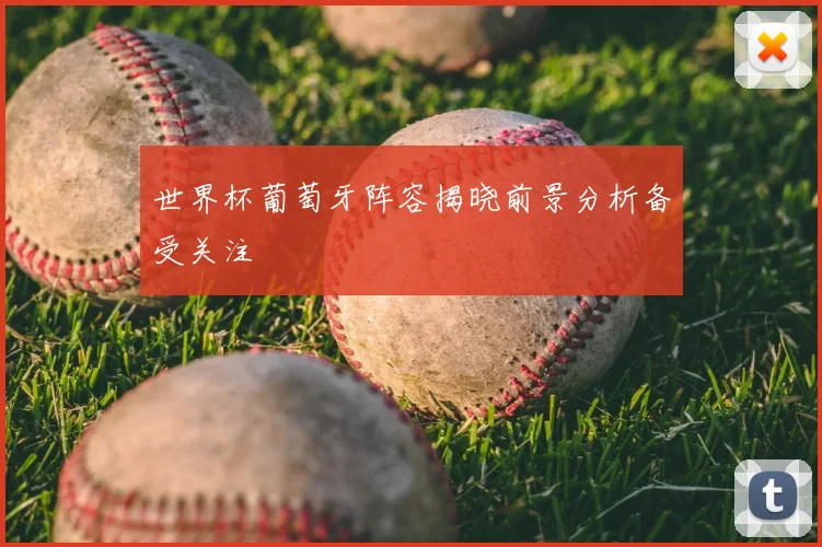 世界杯葡萄牙阵容揭晓前景分析备受关注