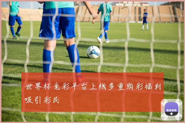 世界杯竞彩平台上线多重购彩福利吸引彩民