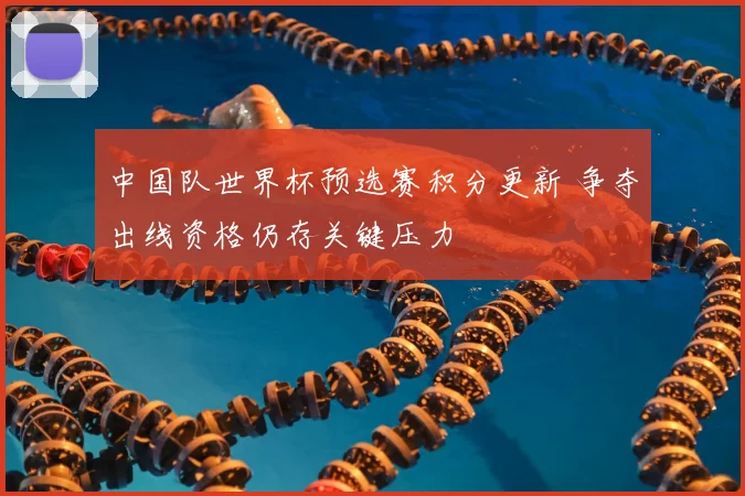 中国队世界杯预选赛积分更新 争夺出线资格仍存关键压力