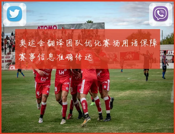 奥运会翻译团队优化赛场用语保障赛事信息准确传达