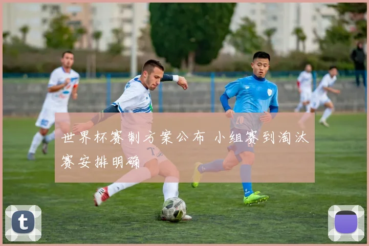 世界杯赛制方案公布 小组赛到淘汰赛安排明确