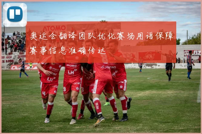 奥运会翻译团队优化赛场用语保障赛事信息准确传达