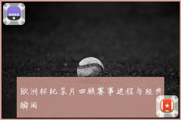 欧洲杯纪录片回顾赛事进程与经典瞬间