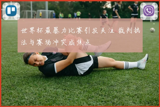 世界杯最暴力比赛引发关注 裁判执法与赛场冲突成焦点